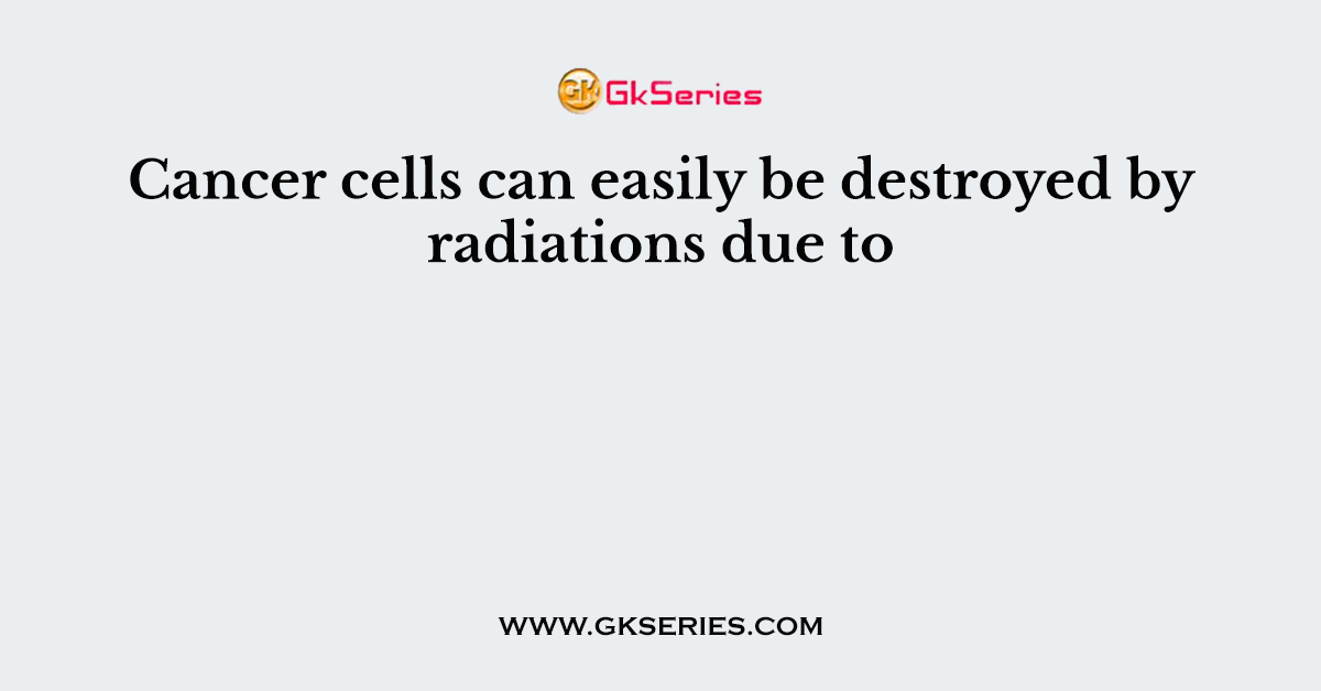 Cancer cells can easily be destroyed by radiations due to