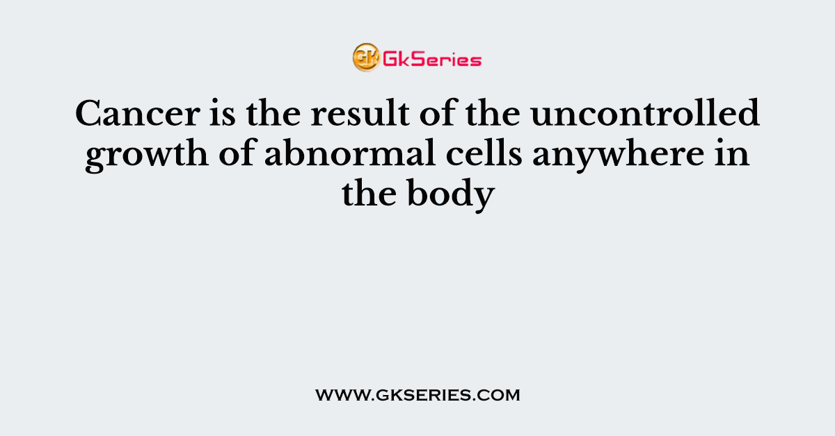 Cancer is the result of the uncontrolled growth of abnormal cells anywhere in the body