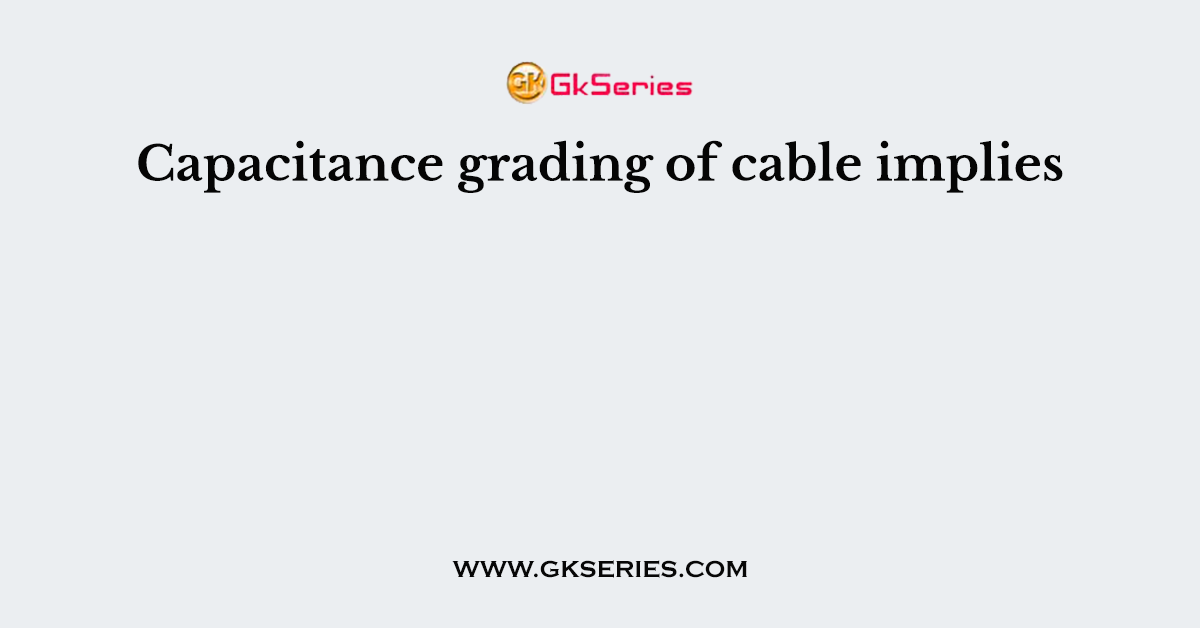 Capacitance grading of cable implies
