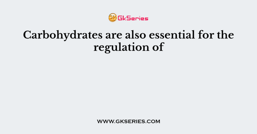 Carbohydrates are also essential for the regulation of