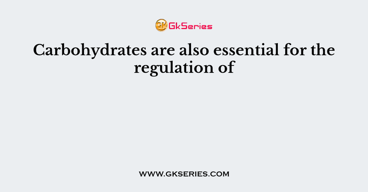 Carbohydrates are also essential for the regulation of