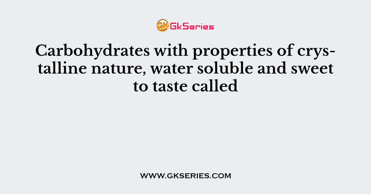 Carbohydrates with properties of crystalline nature, water soluble and sweet to taste called