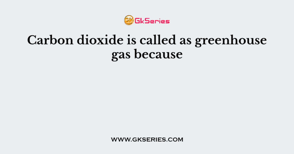 Carbon dioxide is called as greenhouse gas because