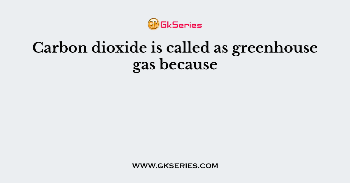 Carbon dioxide is called as greenhouse gas because