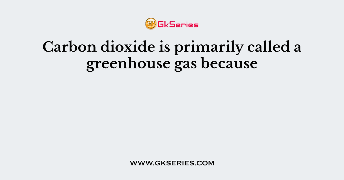 Carbon dioxide is primarily called a greenhouse gas because