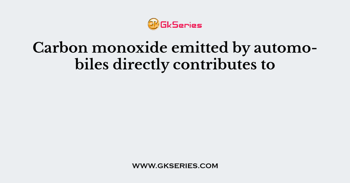 Carbon monoxide emitted by automobiles directly contributes to