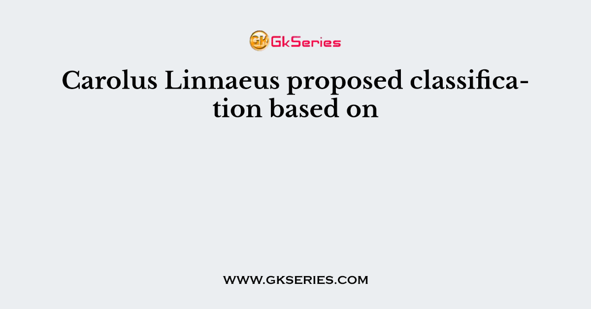 Carolus Linnaeus proposed classification based on
