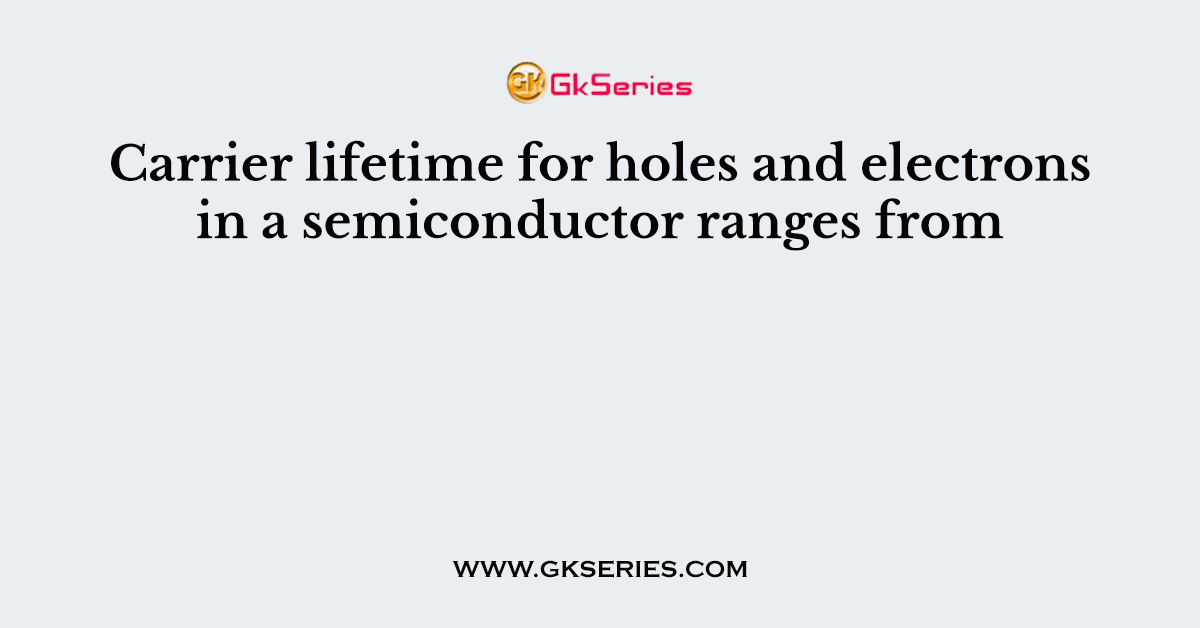 Carrier lifetime for holes and electrons in a semiconductor ranges from