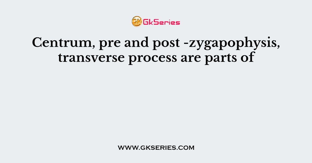 Centrum, pre and post -zygapophysis, transverse process are parts of
