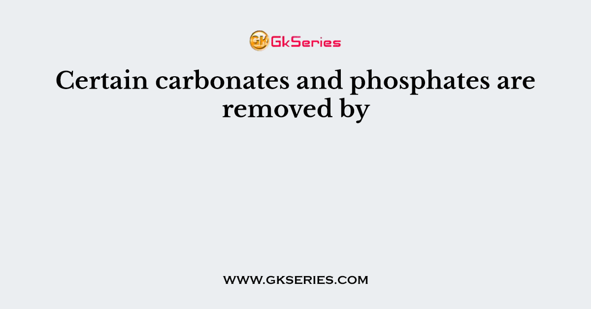 Certain carbonates and phosphates are removed by