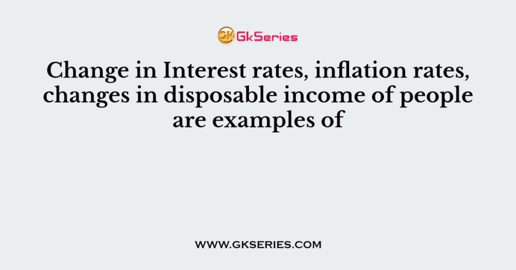 Change in Interest rates, inflation rates, changes in disposable income of people are examples of