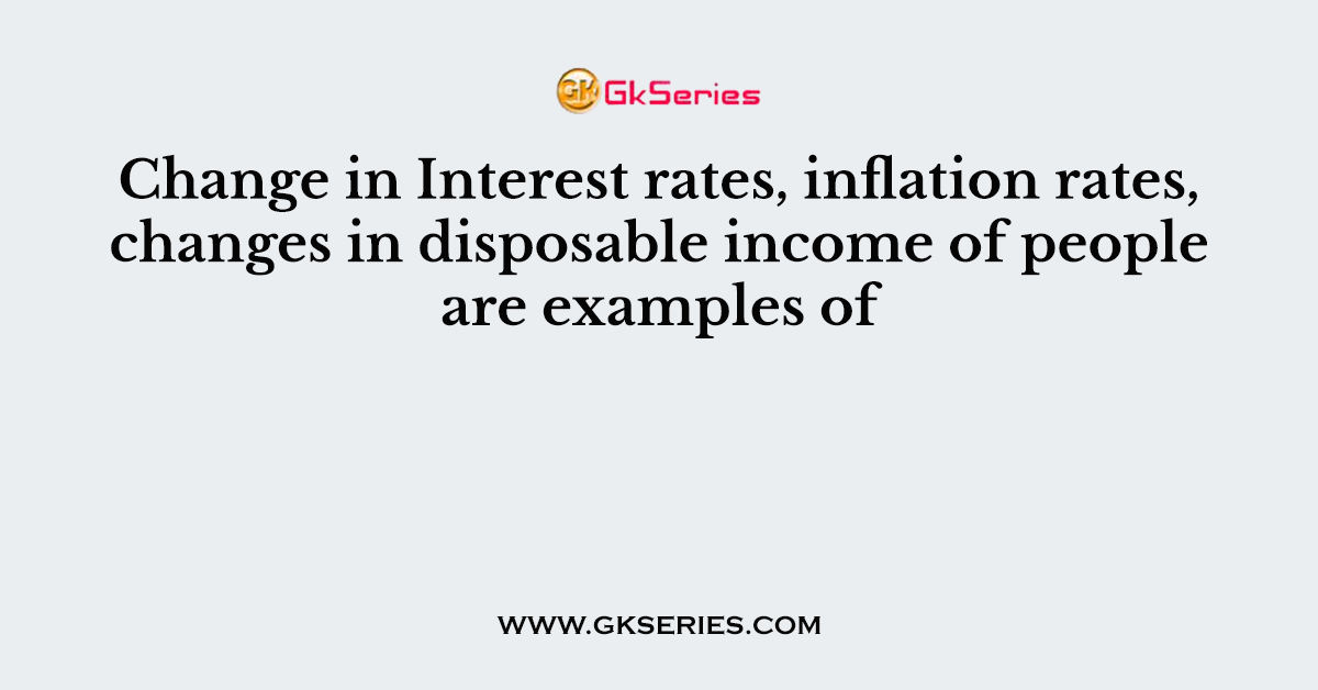 Change in Interest rates, inflation rates, changes in disposable income of people are examples of