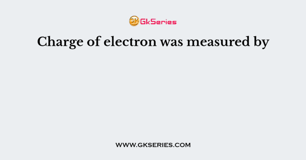 Charge of electron was measured by