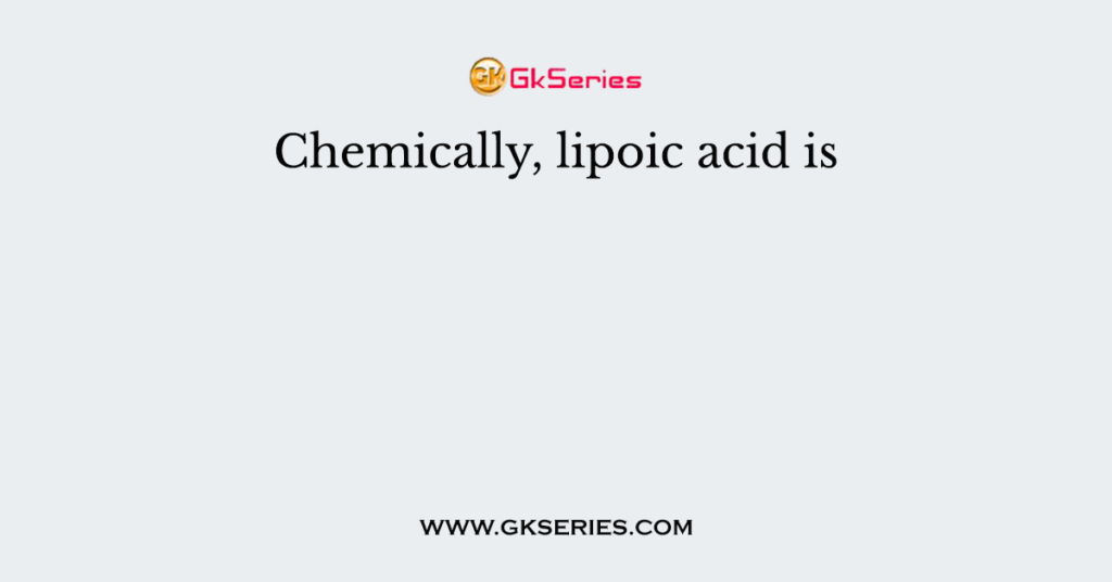 Chemically, lipoic acid is