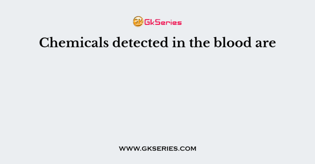 Chemicals detected in the blood are