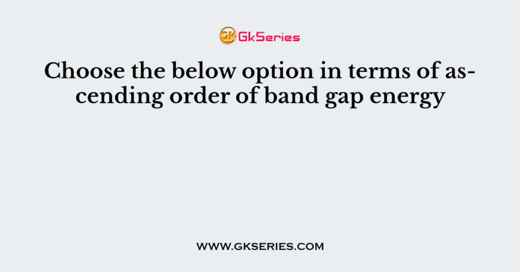 Choose the below option in terms of ascending order of band gap energy