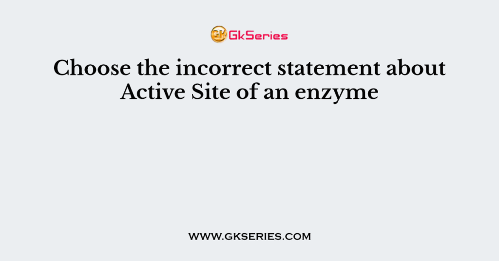 Choose the incorrect statement about Active Site of an enzyme