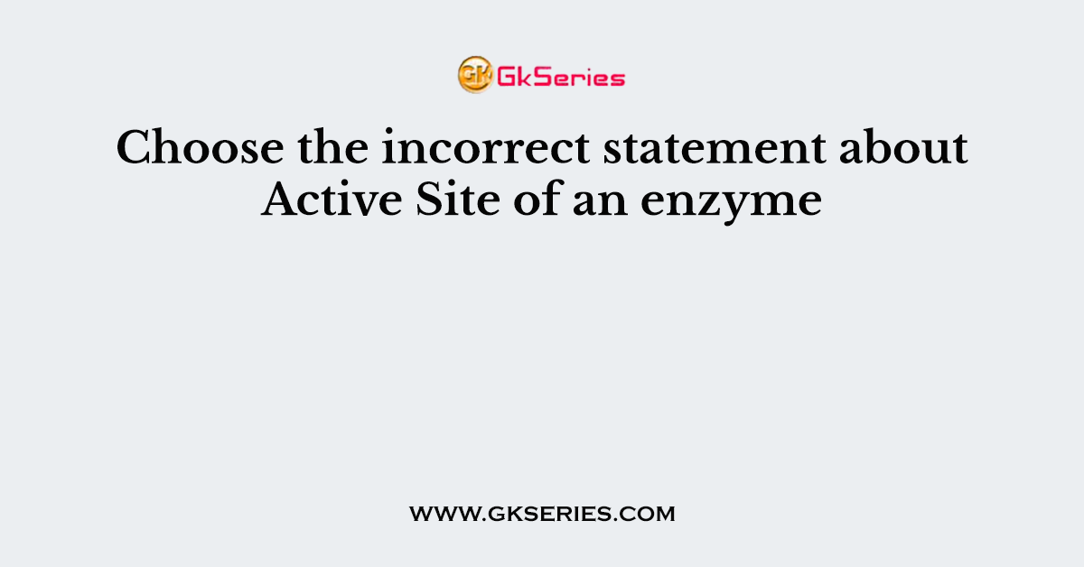 Choose the incorrect statement about Active Site of an enzyme