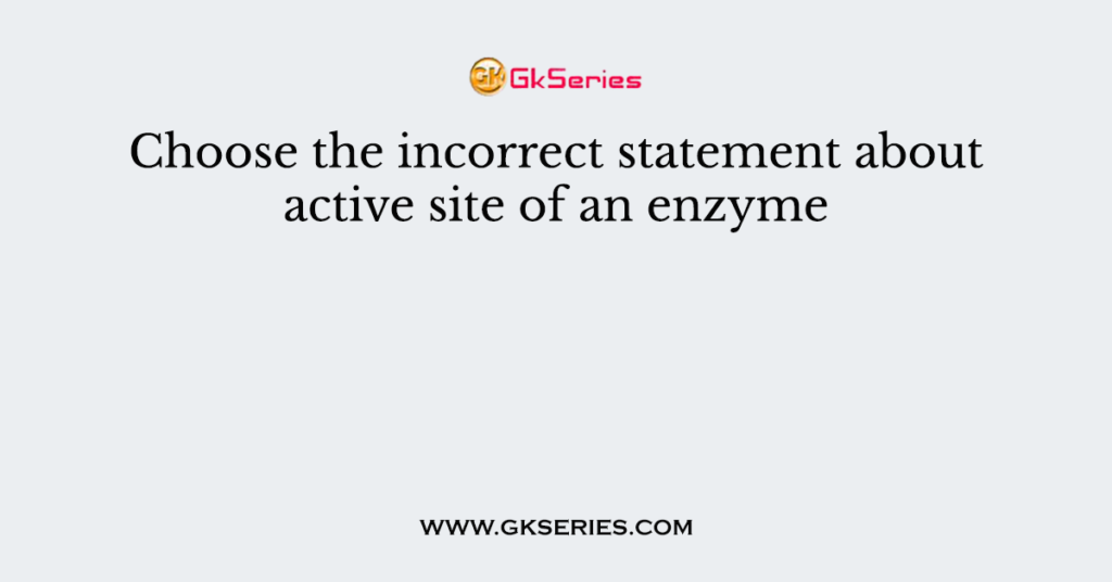 Choose the incorrect statement about active site of an enzyme