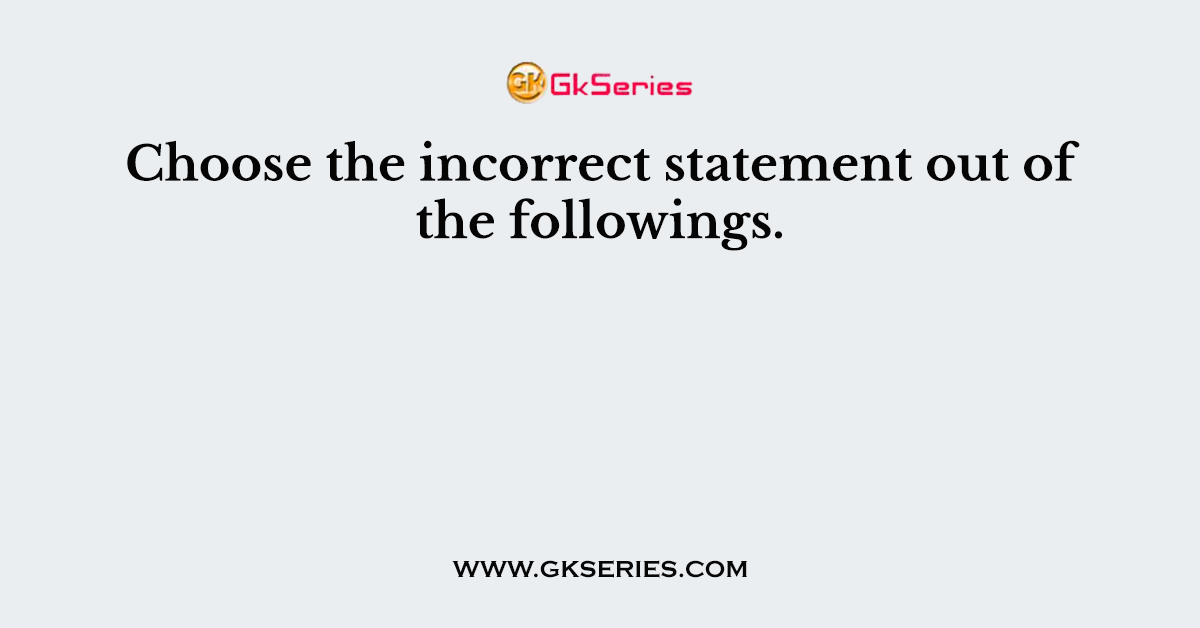 Choose the incorrect statement out of the followings.