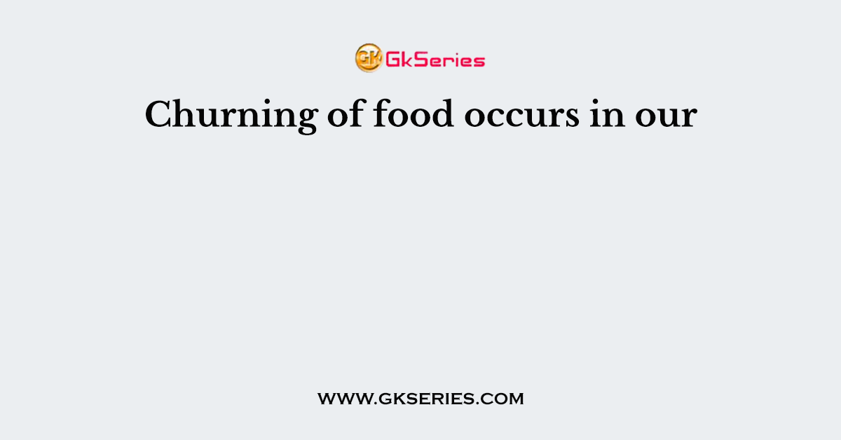 Churning of food occurs in our