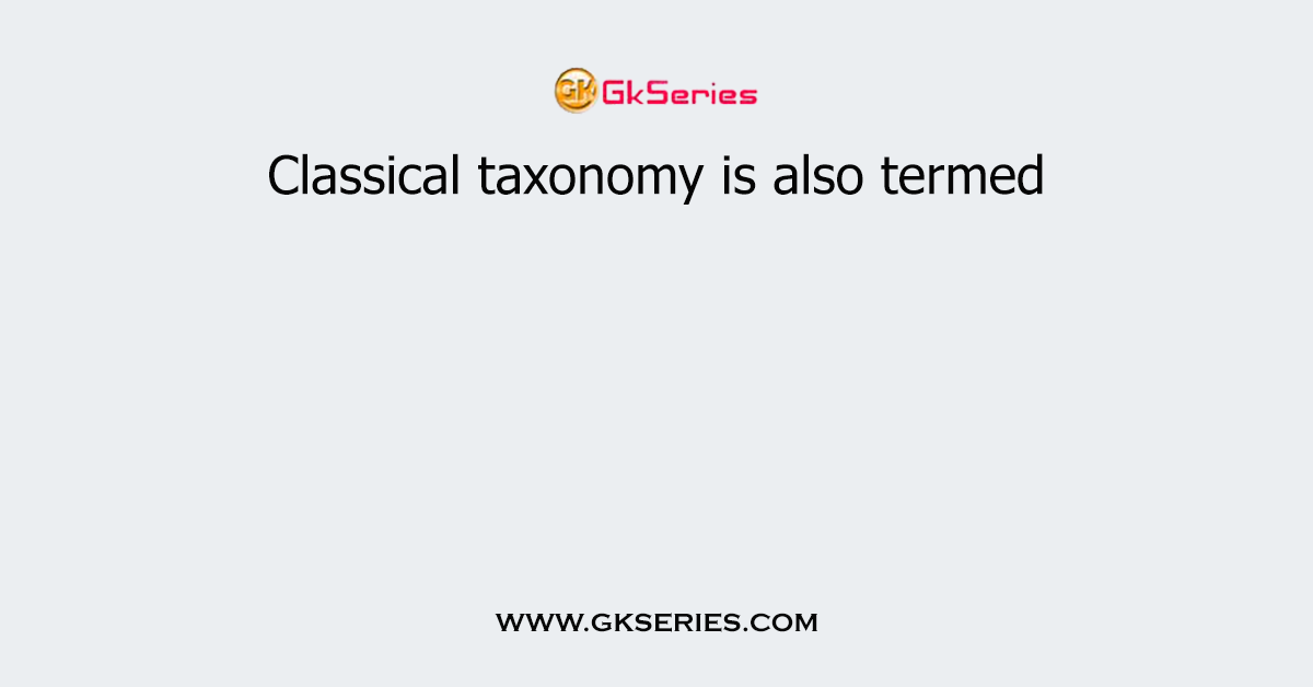 Classical taxonomy is also termed