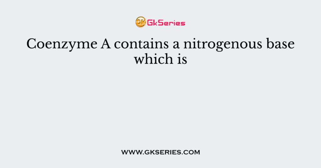 Coenzyme A contains a nitrogenous base which is