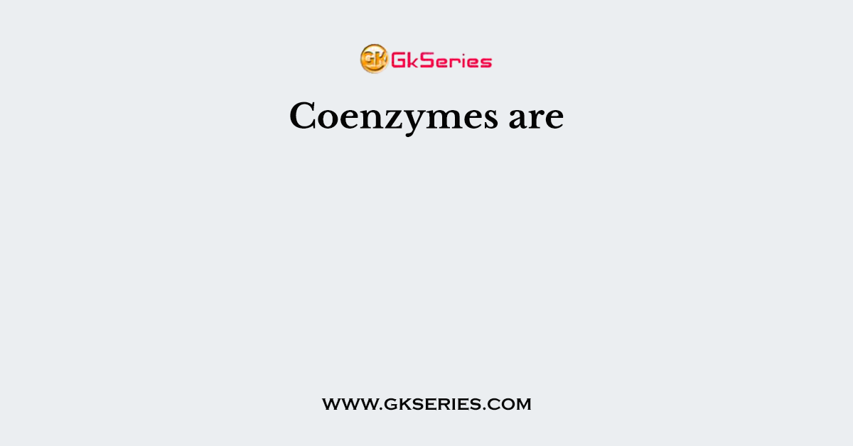 Coenzymes are