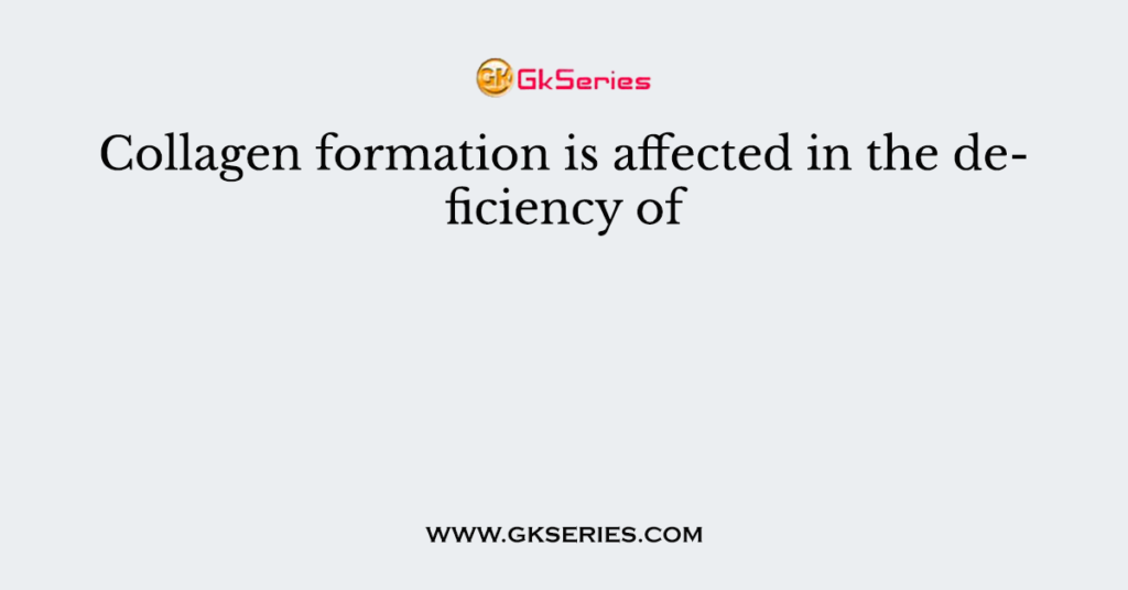 Collagen formation is affected in the deficiency of