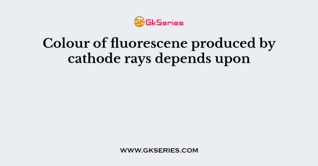 Colour of fluorescene produced by cathode rays depends upon