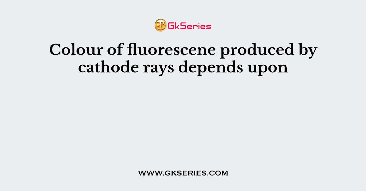 Colour of fluorescene produced by cathode rays depends upon