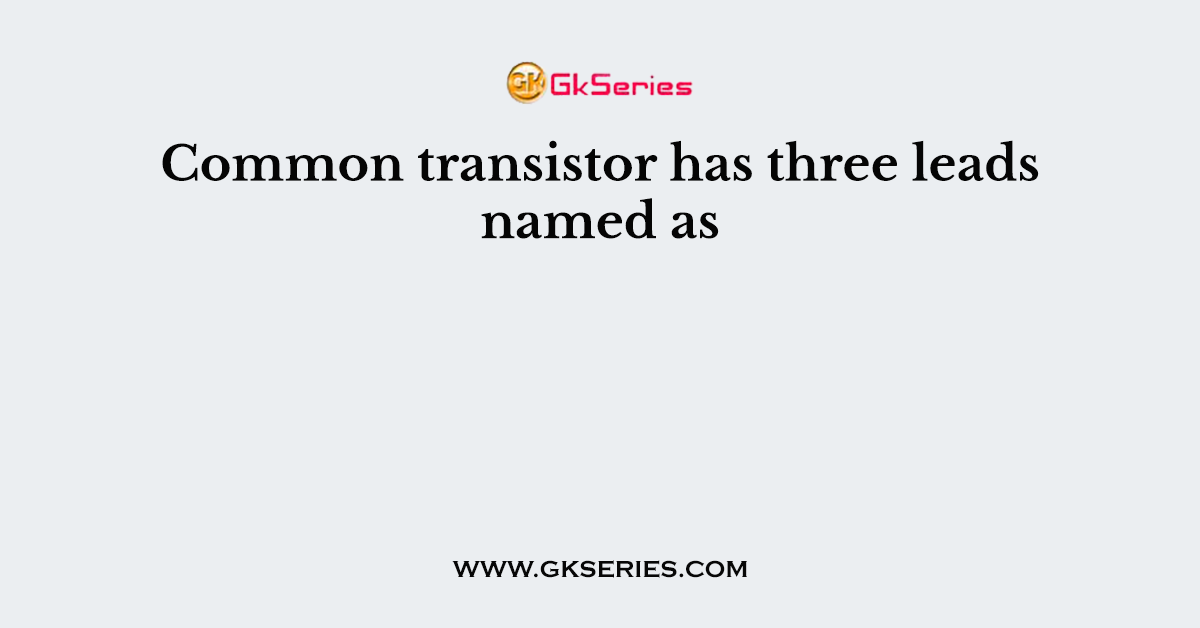 Common transistor has three leads named as