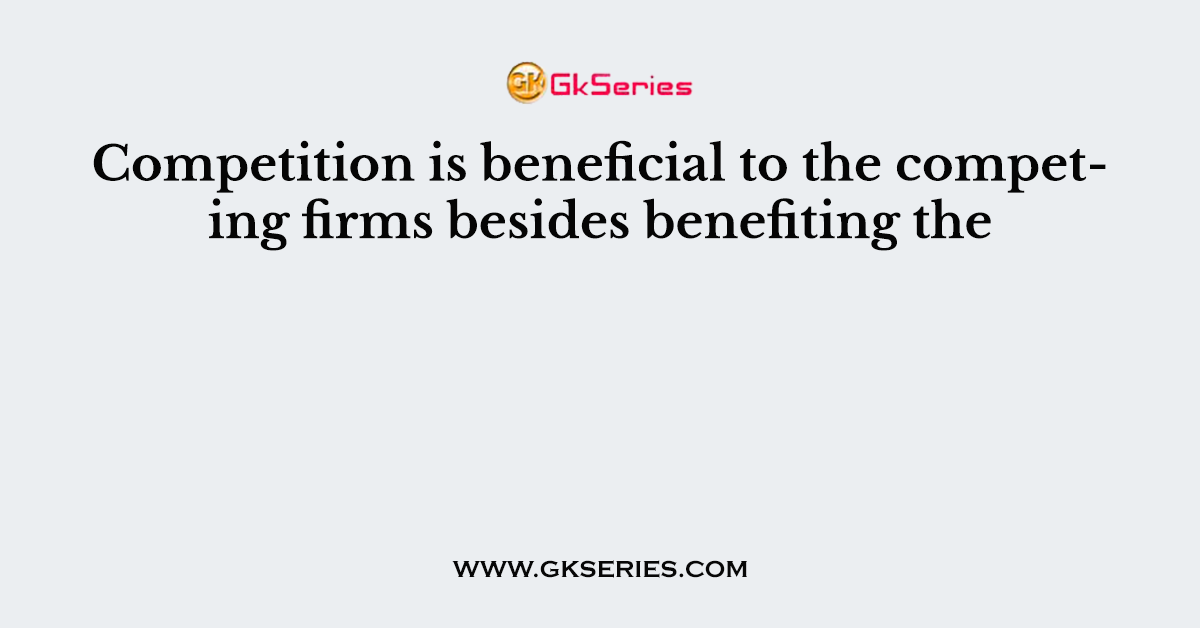 Competition is beneficial to the competing firms besides benefiting the