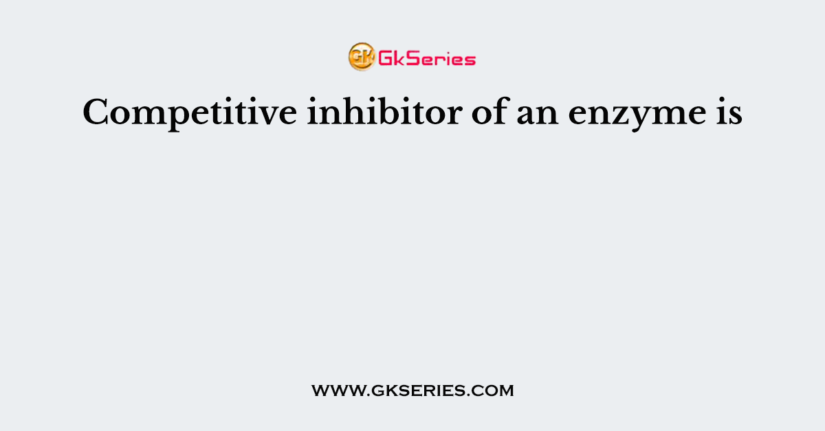 Competitive inhibitor of an enzyme is