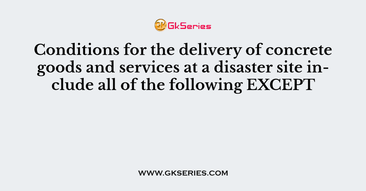 Conditions for the delivery of concrete goods and services at a disaster site include all of the following EXCEPT