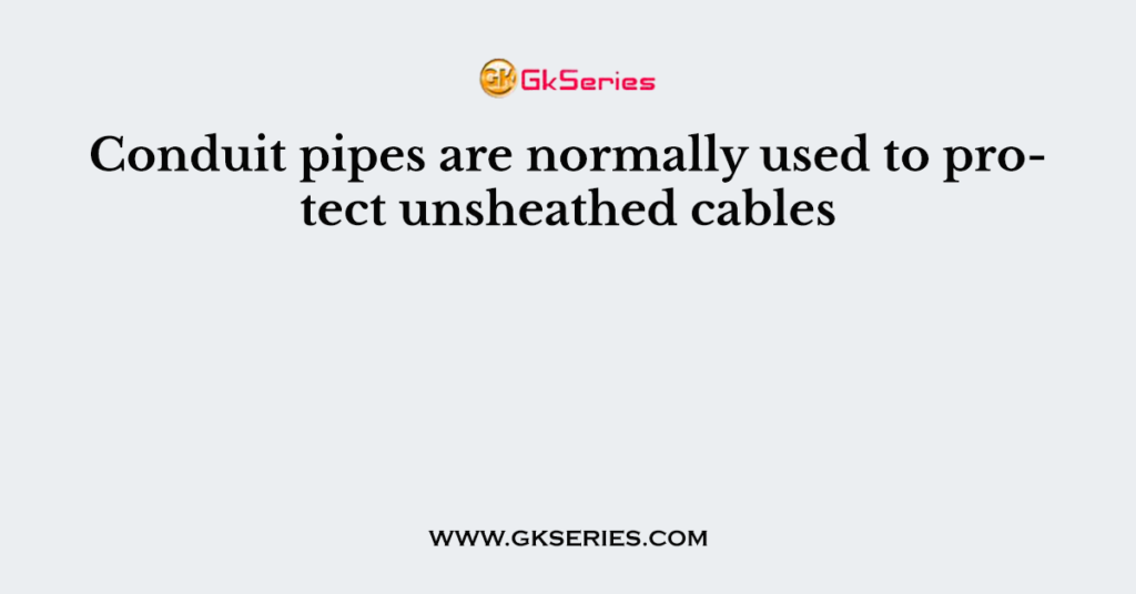 Conduit pipes are normally used to protect unsheathed cables