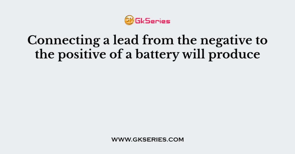 Connecting a lead from the negative to the positive of a battery will produce