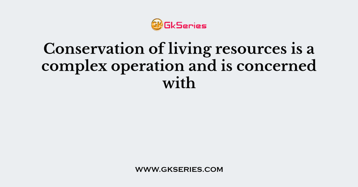 Conservation of living resources is a complex operation and is concerned with