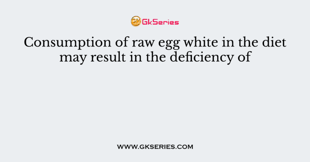 Consumption of raw egg white in the diet may result in the deficiency of