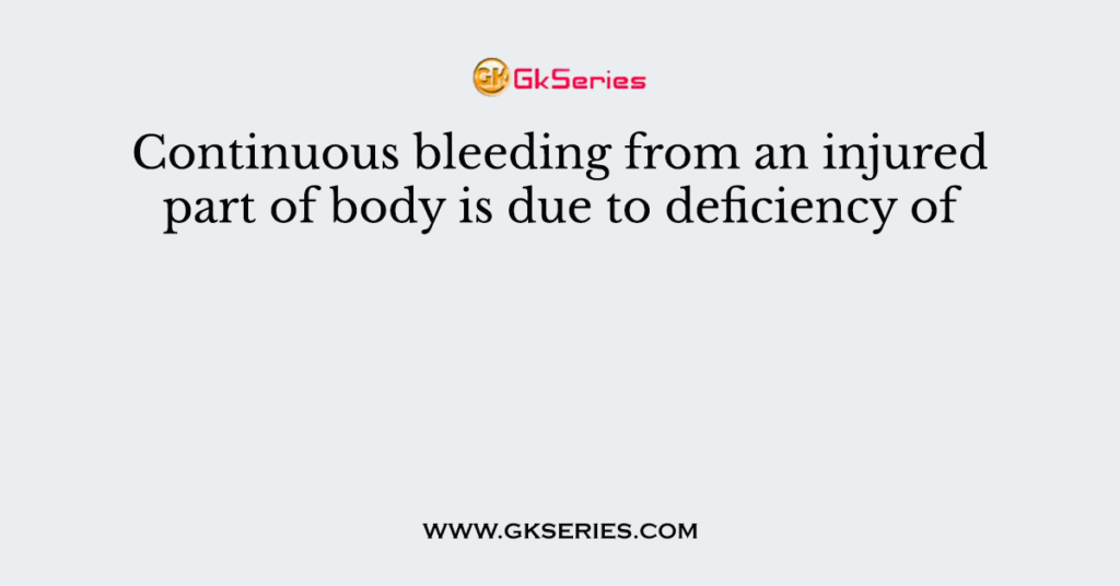 Continuous bleeding from an injured part of body is due to deficiency of