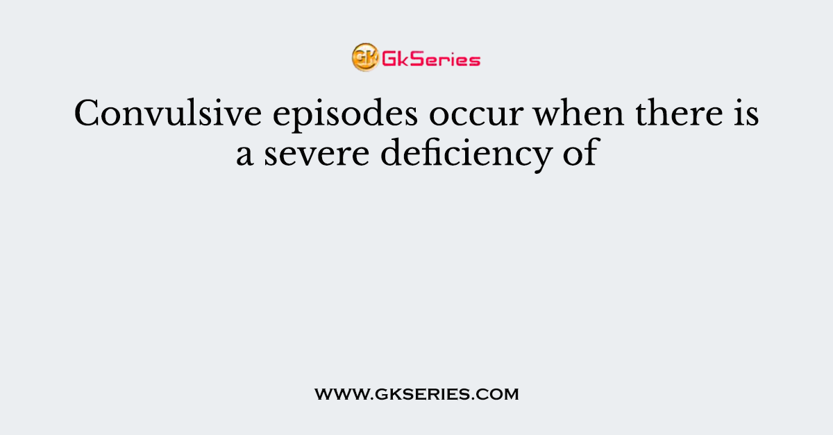 Convulsive episodes occur when there is a severe deficiency of