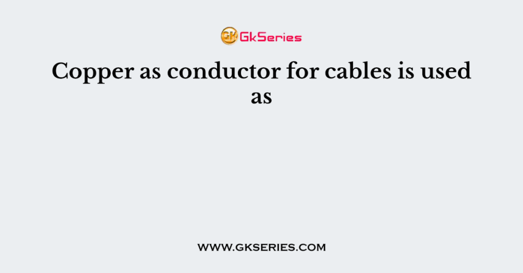 Copper as conductor for cables is used as