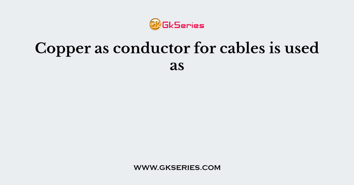 Copper as conductor for cables is used as