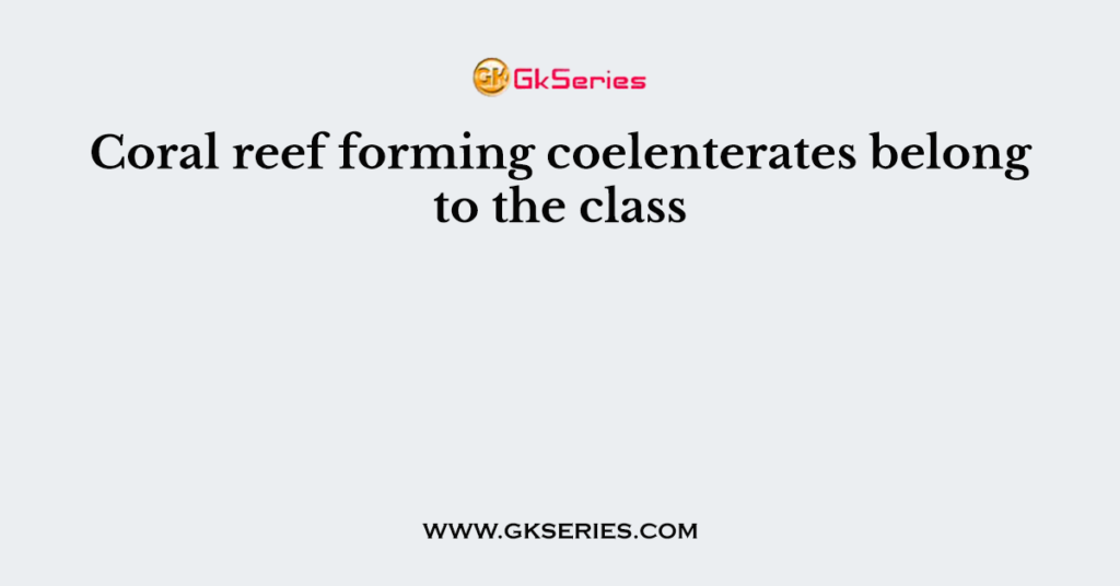 Coral reef forming coelenterates belong to the class