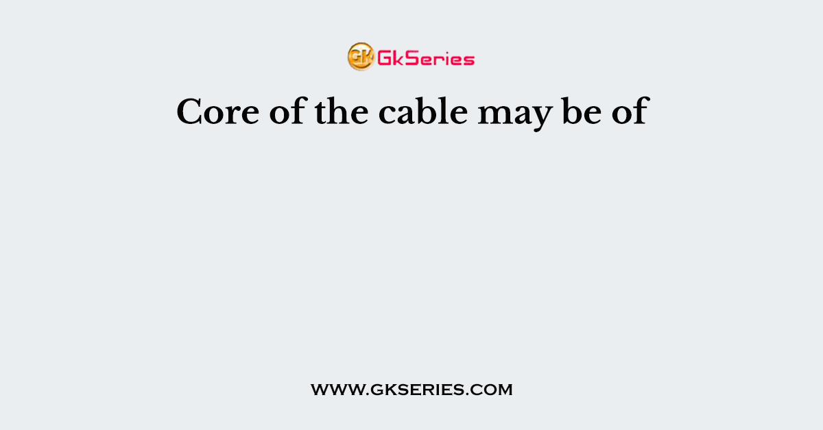 Core of the cable may be of