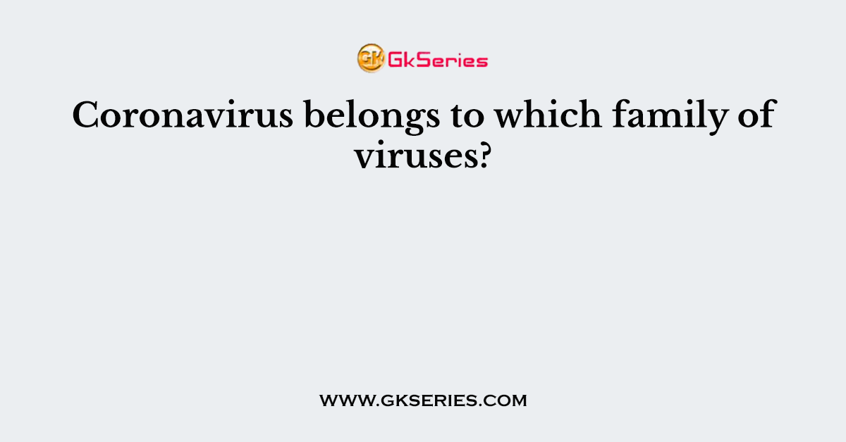 Coronavirus belongs to which family of viruses?