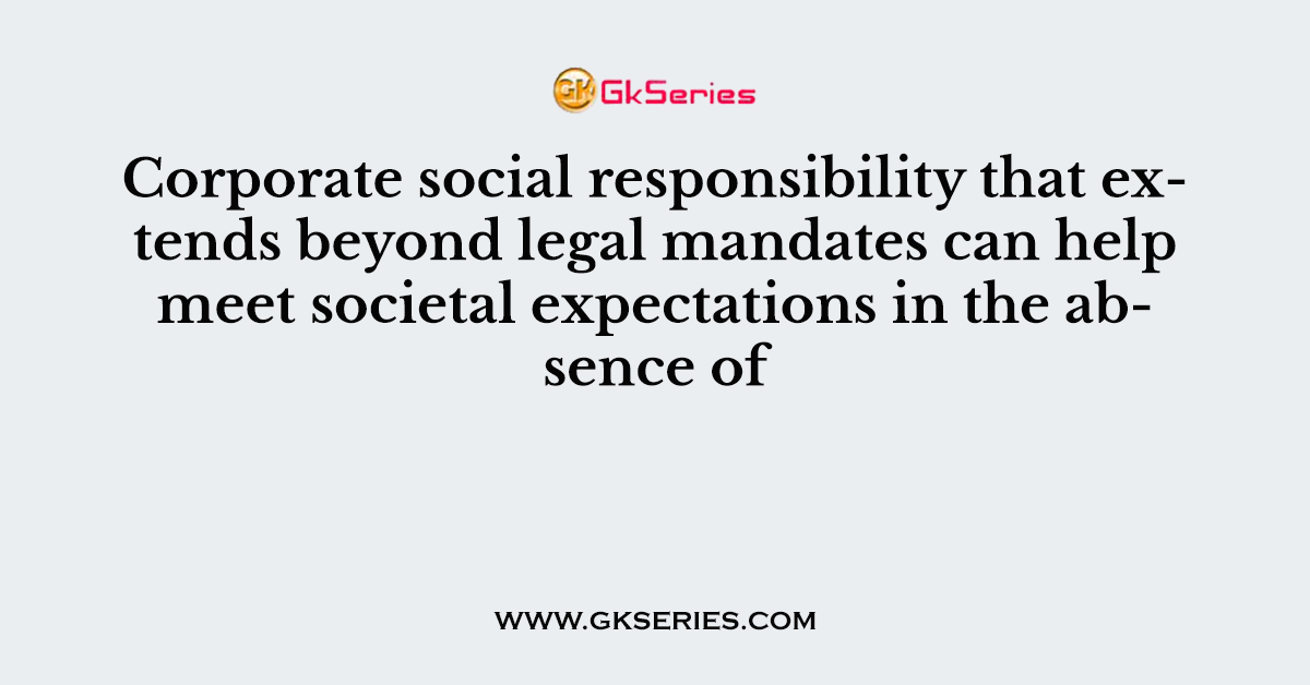 Corporate social responsibility that extends beyond legal mandates can help meet societal expectations in the absence of