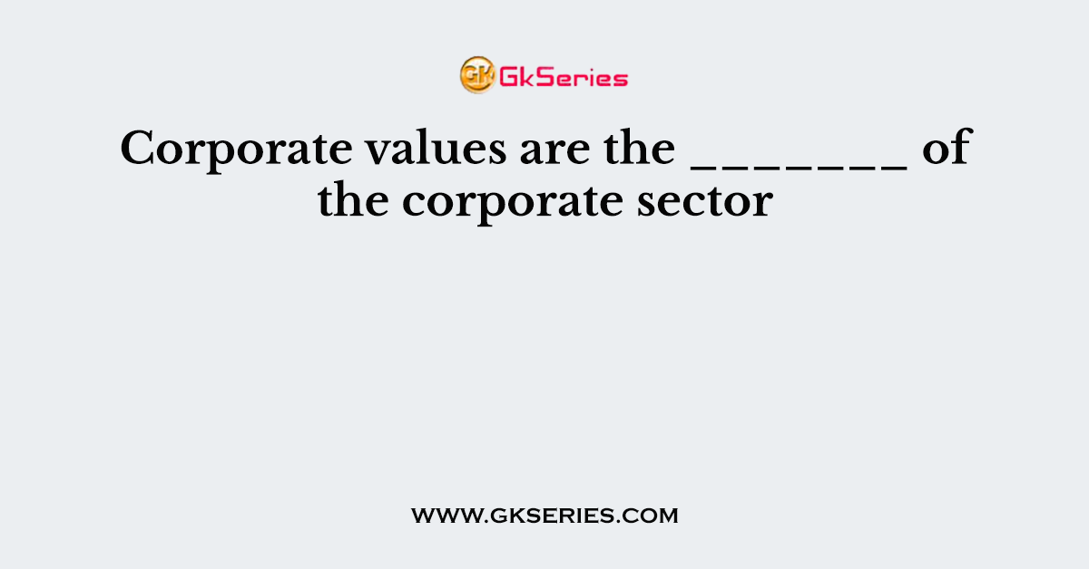 Corporate values are the _______ of the corporate sector