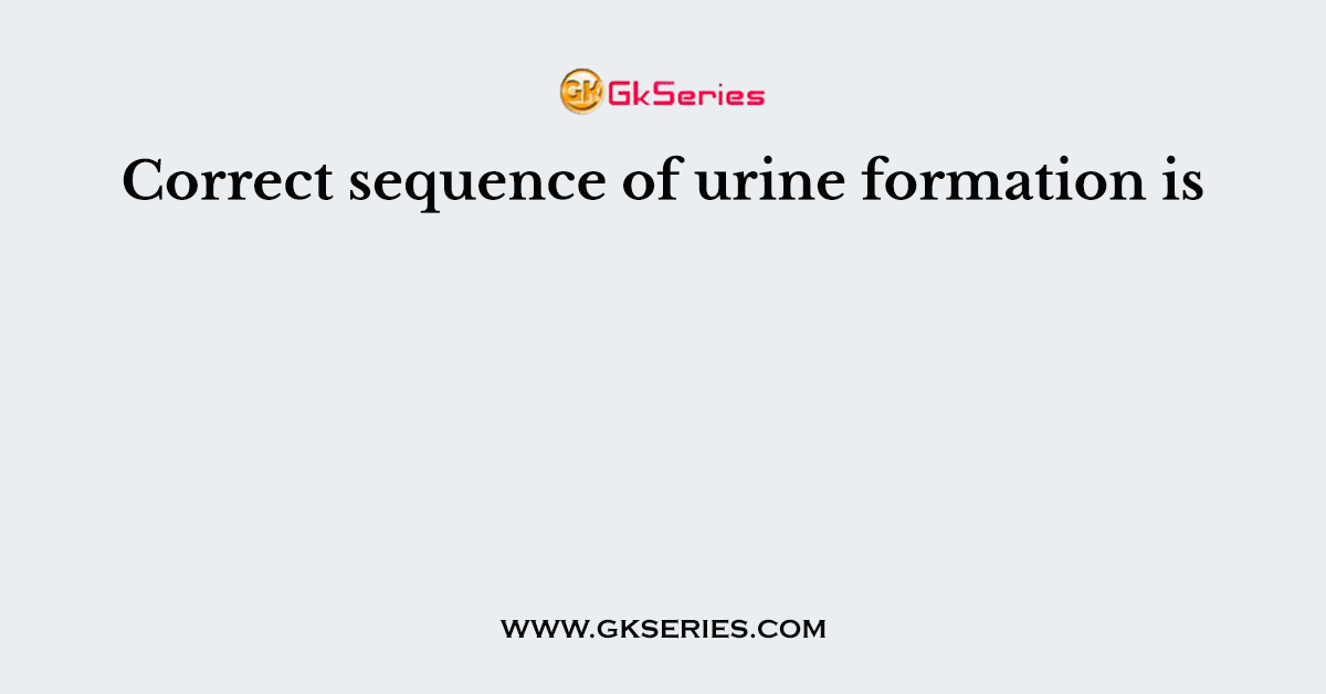 Correct sequence of urine formation is