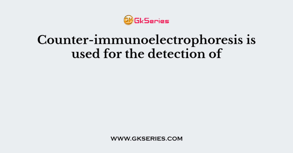 Counter-immunoelectrophoresis is used for the detection of